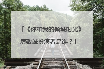 《你和我的倾城时光》厉致诚扮演者是谁？