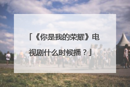 《你是我的荣耀》电视剧什么时候播?