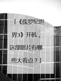 《侏罗纪世界3》开机，这部影片有哪些大看点？