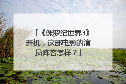 《侏罗纪世界3》开机,这部电影的演员阵容怎样?