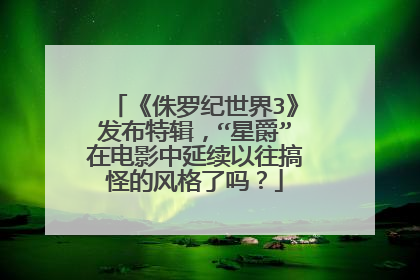 《侏罗纪世界3》发布特辑，“星爵”在电影中延续以往搞怪的风格了吗？