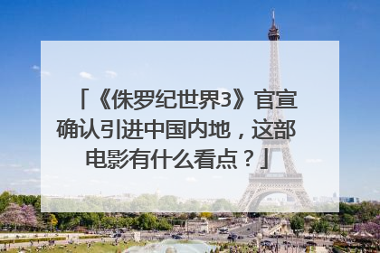 《侏罗纪世界3》官宣确认引进中国内地,这部电影有什么看点?