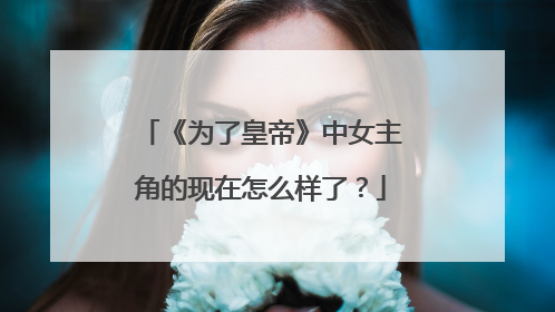 《为了皇帝》中女主角的现在怎么样了？