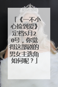 《一不小心捡到爱》定档5月20号，你觉得这部剧的男女主选角如何呢？