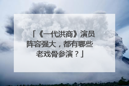 《一代洪商》演员阵容强大，都有哪些老戏骨参演？