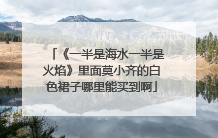 《一半是海水一半是火焰》里面莫小齐的白色裙子哪里能买到啊
