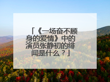 《一场奋不顾身的爱情》中的演员张静初的绯闻是什么?