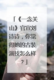 《一念关山》官宣刘诗诗，你觉得她的古装演技怎么样？