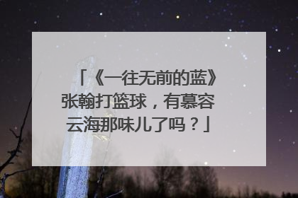 《一往无前的蓝》张翰打篮球，有慕容云海那味儿了吗？