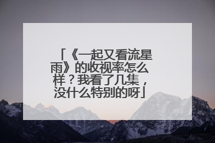 《一起又看流星雨》的收视率怎么样?我看了几集,没什么特别的呀