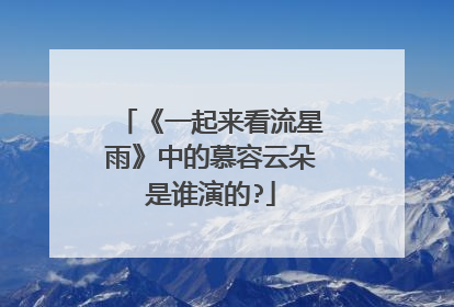 《一起来看流星雨》中的慕容云朵是谁演的?