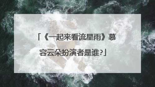 《一起来看流星雨》慕容云朵扮演者是谁?