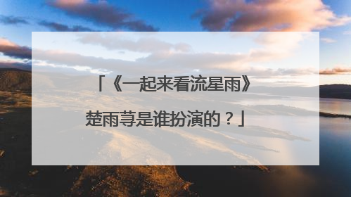 《一起来看流星雨》楚雨荨是谁扮演的？