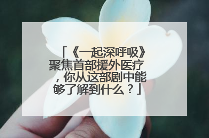 《一起深呼吸》聚焦首部援外医疗,你从这部剧中能够了解到什么?