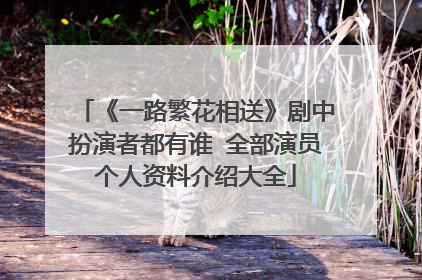 《一路繁花相送》剧中扮演者都有谁 全部演员个人资料介绍大全