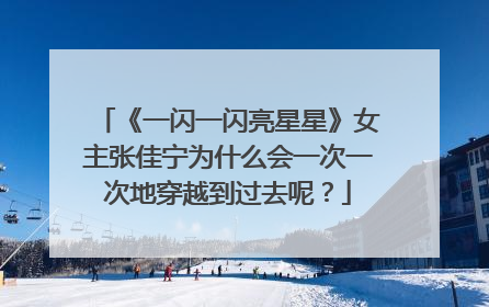 《一闪一闪亮星星》女主张佳宁为什么会一次一次地穿越到过去呢？