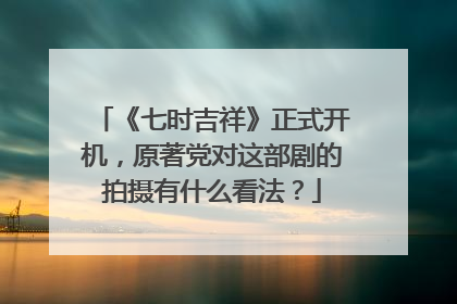 《七时吉祥》正式开机，原著党对这部剧的拍摄有什么看法？