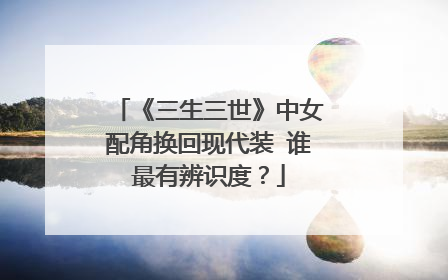 《三生三世》中女配角换回现代装 谁最有辨识度?
