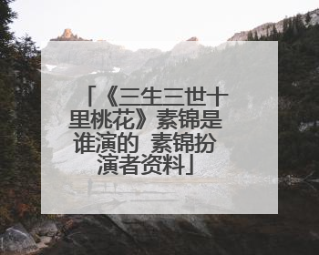 《三生三世十里桃花》素锦是谁演的 素锦扮演者资料