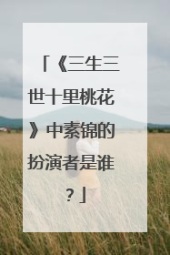 《三生三世十里桃花》中素锦的扮演者是谁？