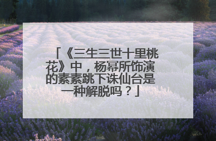 《三生三世十里桃花》中，杨幂所饰演的素素跳下诛仙台是一种解脱吗？