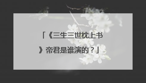 《三生三世枕上书》帝君是谁演的?