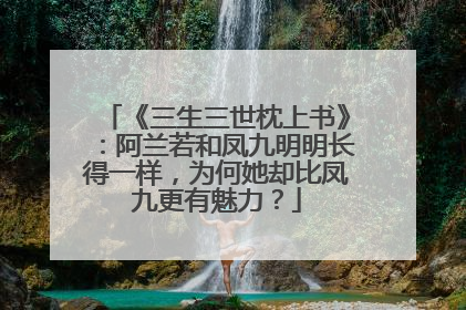 《三生三世枕上书》:阿兰若和凤九明明长得一样,为何她却比凤九更有魅力?