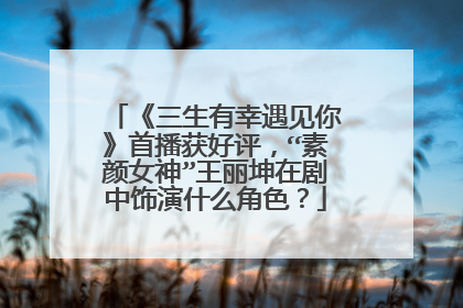 《三生有幸遇见你》首播获好评，“素颜女神”王丽坤在剧中饰演什么角色？