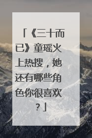 《三十而已》童瑶火上热搜，她还有哪些角色你很喜欢？