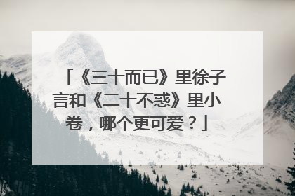 《三十而已》里徐子言和《二十不惑》里小卷，哪个更可爱？