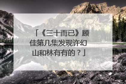 《三十而已》顾佳第几集发现许幻山和林有有的?