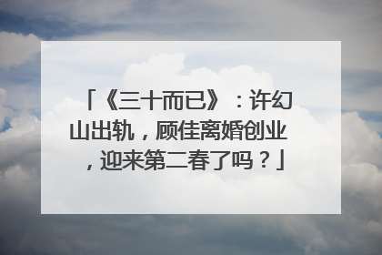 《三十而已》:许幻山出轨,顾佳离婚创业,迎来第二春了吗?