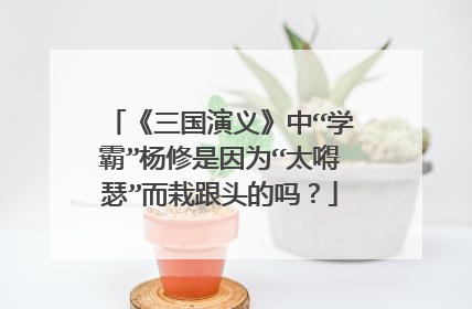 《三国演义》中“学霸”杨修是因为“太嘚瑟”而栽跟头的吗?