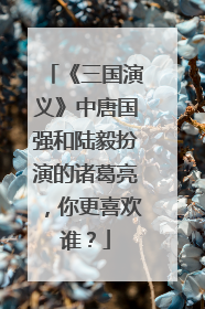 《三国演义》中唐国强和陆毅扮演的诸葛亮，你更喜欢谁？