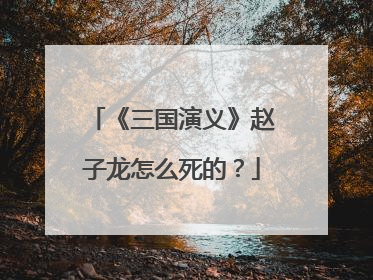《三国演义》赵子龙怎么死的？