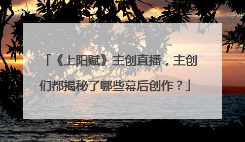 《上阳赋》主创直播,主创们都揭秘了哪些幕后创作?