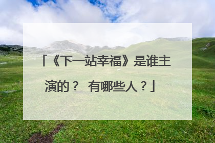 《下一站幸福》是谁主演的？ 有哪些人？