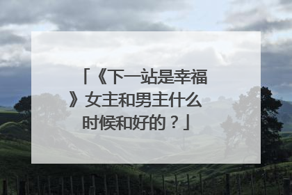 《下一站是幸福》女主和男主什么时候和好的?