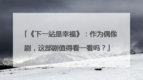 《下一站是幸福》：作为偶像剧，这部剧值得看一看吗？