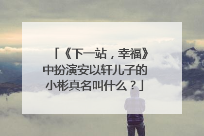 《下一站,幸福》中扮演安以轩儿子的小彬真名叫什么?