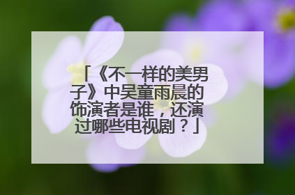 《不一样的美男子》中吴童雨晨的饰演者是谁,还演过哪些电视剧?