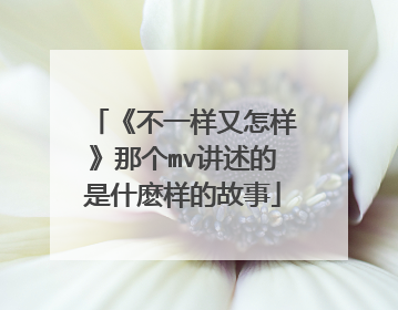 《不一样又怎样》那个mv讲述的是什麽样的故事
