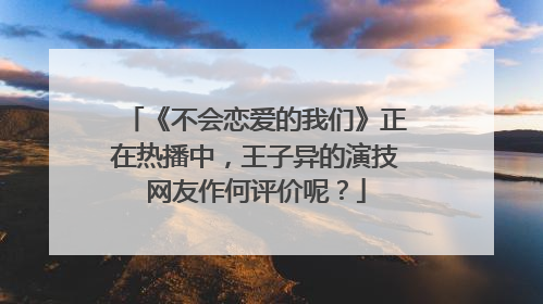 《不会恋爱的我们》正在热播中,王子异的演技网友作何评价呢?