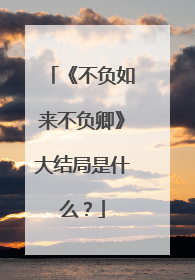 《不负如来不负卿》大结局是什么？