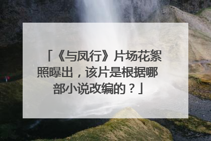 《与凤行》片场花絮照曝出，该片是根据哪部小说改编的？