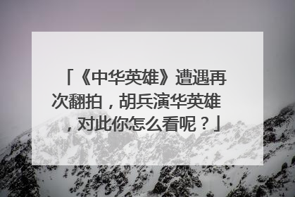 《中华英雄》遭遇再次翻拍,胡兵演华英雄,对此你怎么看呢?