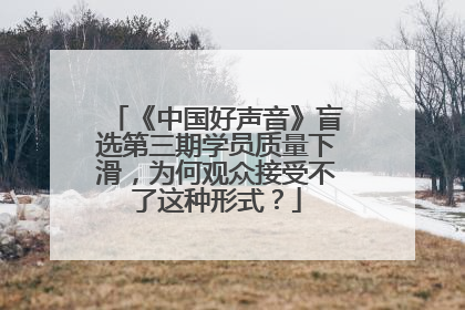 《中国好声音》盲选第三期学员质量下滑,为何观众接受不了这种形式?