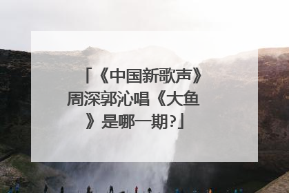 《中国新歌声》周深郭沁唱《大鱼》是哪一期?