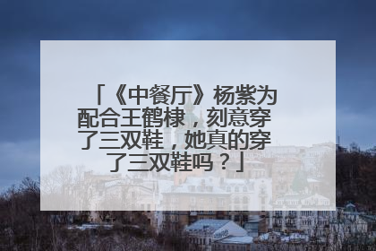 《中餐厅》杨紫为配合王鹤棣,刻意穿了三双鞋,她真的穿了三双鞋吗?