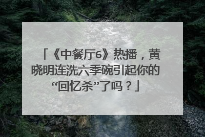《中餐厅6》热播,黄晓明连洗六季碗引起你的“回忆杀”了吗?